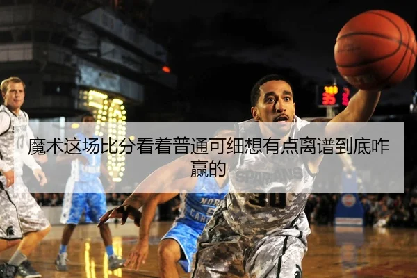 魔术这场比分看着普通可细想有点离谱到底咋赢的