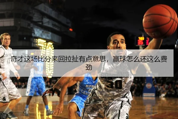 奇才这场比分来回拉扯有点意思，赢球怎么还这么费劲