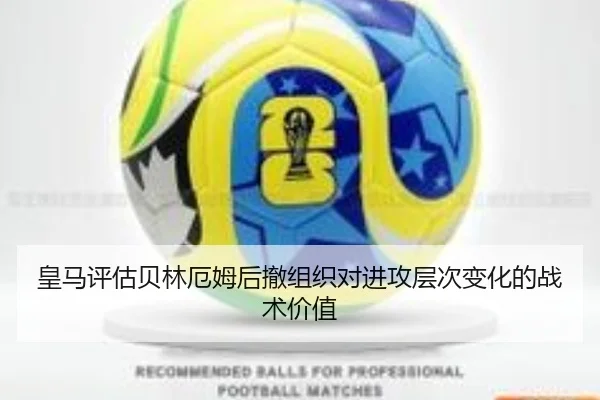 皇马评估贝林厄姆后撤组织对进攻层次变化的战术价值