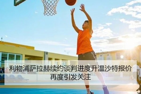 利物浦萨拉赫续约谈判进度升温沙特报价再度引发关注