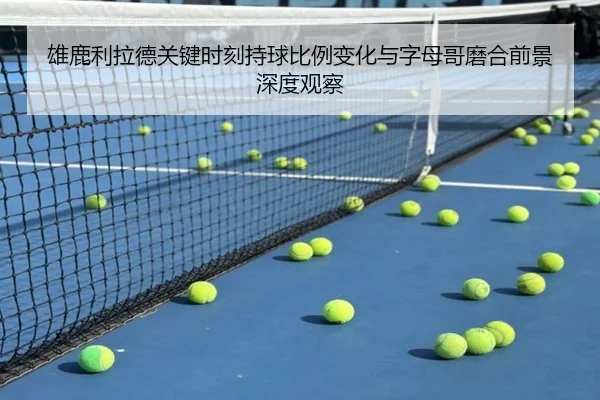 雄鹿利拉德关键时刻持球比例变化与字母哥磨合前景深度观察
