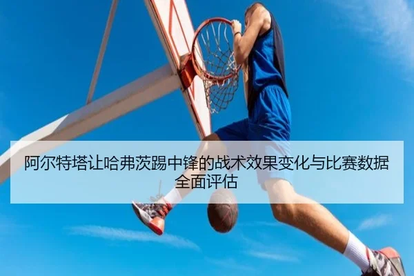 阿尔特塔让哈弗茨踢中锋的战术效果变化与比赛数据全面评估