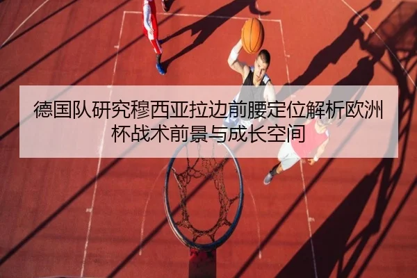 德国队研究穆西亚拉边前腰定位解析欧洲杯战术前景与成长空间