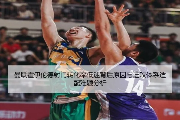 曼联霍伊伦德射门转化率低迷背后原因与进攻体系适配难题分析