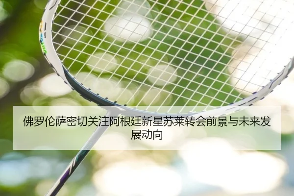 佛罗伦萨密切关注阿根廷新星苏莱转会前景与未来发展动向