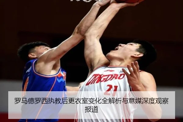 罗马德罗西执教后更衣室变化全解析与意媒深度观察报道