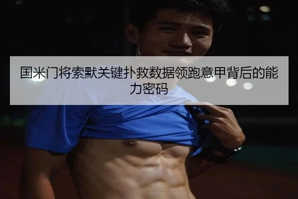 国米门将索默关键扑救数据领跑意甲背后的能力密码