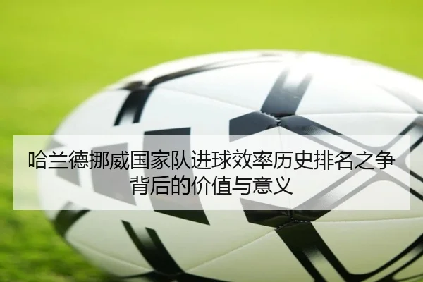 哈兰德挪威国家队进球效率历史排名之争背后的价值与意义