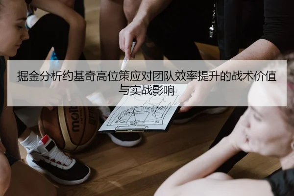 掘金分析约基奇高位策应对团队效率提升的战术价值与实战影响