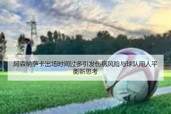阿森纳萨卡出场时间过多引发伤病风险与球队用人平衡新思考