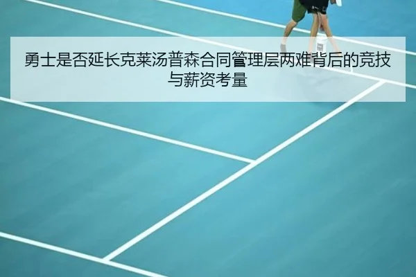 勇士是否延长克莱汤普森合同管理层两难背后的竞技与薪资考量