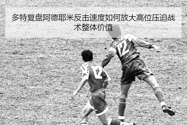 多特复盘阿德耶米反击速度如何放大高位压迫战术整体价值