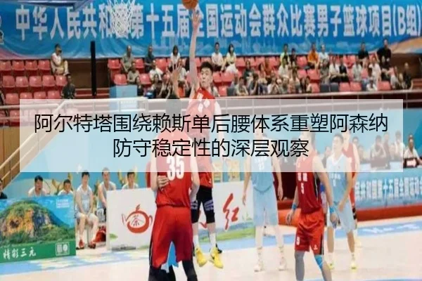 阿尔特塔围绕赖斯单后腰体系重塑阿森纳防守稳定性的深层观察