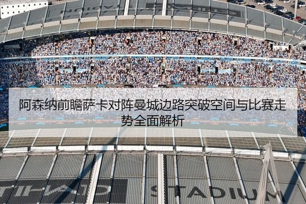 阿森纳前瞻萨卡对阵曼城边路突破空间与比赛走势全面解析